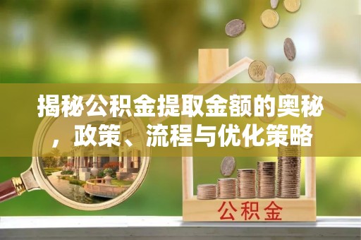 天长揭秘公积金提取金额的奥秘，政策、流程与优化策略