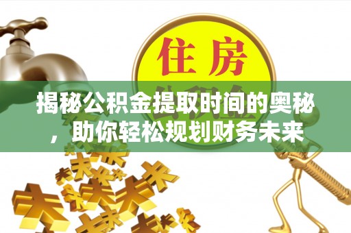 天长揭秘公积金提取时间的奥秘，助你轻松规划财务未来