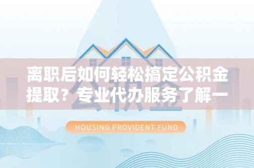 天长离职后如何轻松搞定公积金提取？专业代办服务了解一下