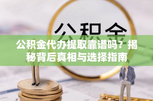天长公积金代办提取靠谱吗？揭秘背后真相与选择指南