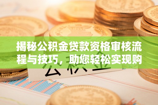 天长揭秘公积金贷款资格审核流程与技巧，助您轻松实现购房梦想