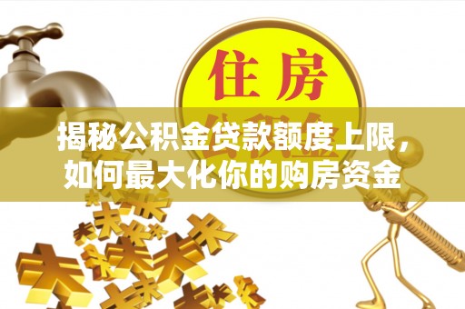 天长揭秘公积金贷款额度上限，如何最大化你的购房资金