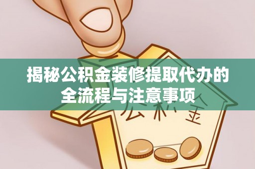 天长揭秘公积金装修提取代办的全流程与注意事项