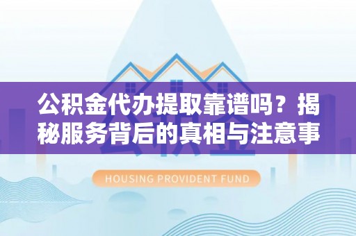 天长公积金代办提取靠谱吗？揭秘服务背后的真相与注意事项