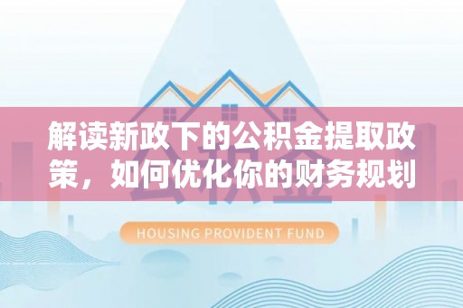 天长解读新政下的公积金提取政策，如何优化你的财务规划