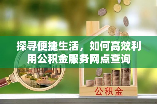天长探寻便捷生活，如何高效利用公积金服务网点查询