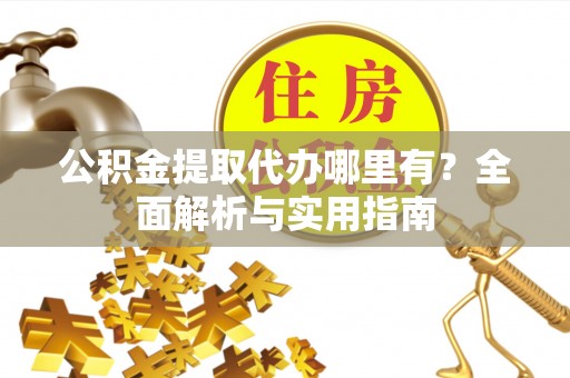 天长公积金提取代办哪里有？全面解析与实用指南