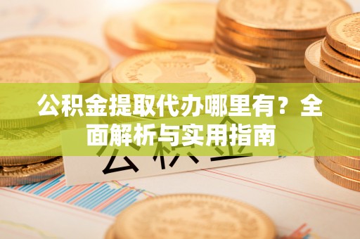 天长公积金提取代办哪里有？全面解析与实用指南