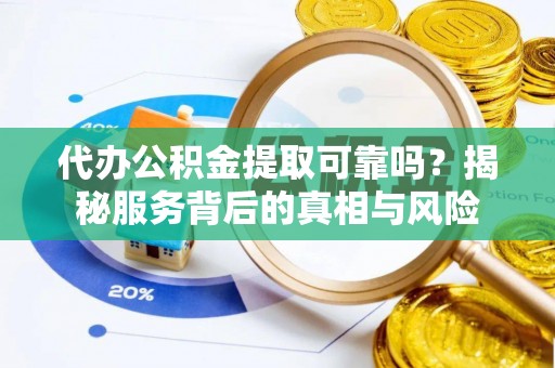 天长代办公积金提取可靠吗？揭秘服务背后的真相与风险