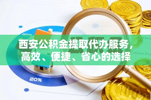 天长西安公积金提取代办服务，高效、便捷、省心的选择