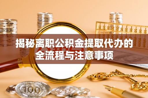 天长揭秘离职公积金提取代办的全流程与注意事项