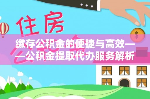 天长缴存公积金的便捷与高效——公积金提取代办服务解析