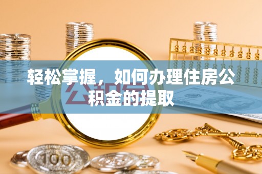天长轻松掌握，如何办理住房公积金的提取
