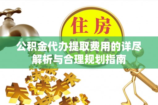 天长公积金代办提取费用的详尽解析与合理规划指南