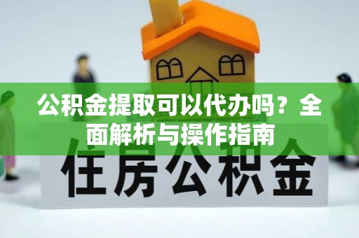 天长公积金提取可以代办吗？全面解析与操作指南