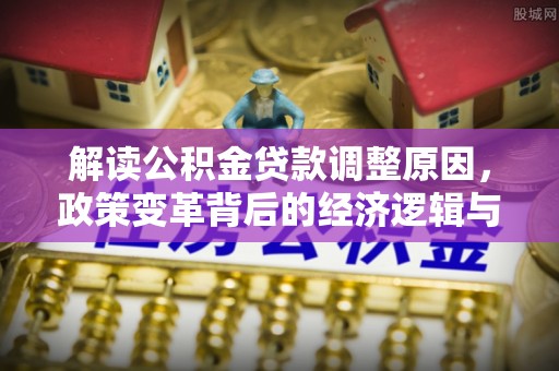 天长解读公积金贷款调整原因，政策变革背后的经济逻辑与民生影响
